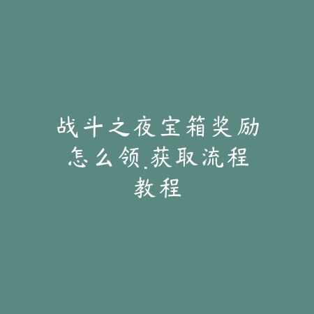 战斗之夜宝箱奖励怎么领·获取流程教程_绿色下载网_手游攻略 战斗之夜宝箱奖励怎么领·获取流程教程-绿色下载网
