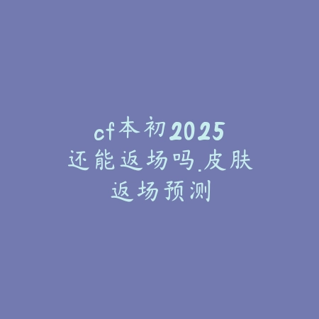 cf本初2025还能返场吗·皮肤返场预测_绿色下载网_手游资讯 cf本初2025还能返场吗·皮肤返场预测-绿色下载网