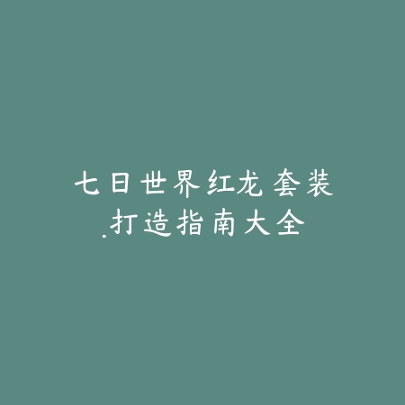 七日世界红龙套装·打造指南大全_绿色下载网_游戏攻略 七日世界红龙套装·打造指南大全-绿色下载网