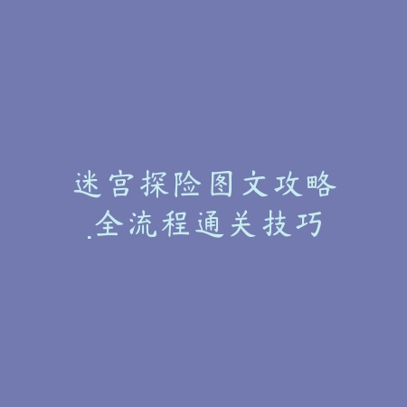 迷宫探险图文攻略·全流程通关技巧_绿色下载网_游戏攻略 迷宫探险图文攻略·全流程通关技巧-绿色下载网