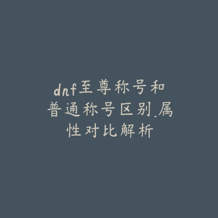 dnf至尊称号和普通称号区别·属性对比解析_绿色下载网_游戏攻略 dnf至尊称号和普通称号区别·属性对比解析-绿色下载网
