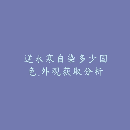 逆水寒自染多少国色·外观获取分析_绿色下载网_手游资讯_
