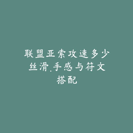 联盟亚索攻速多少丝滑·手感与符文搭配_绿色下载网_游戏攻略 联盟亚索攻速多少丝滑·手感与符文搭配-绿色下载网