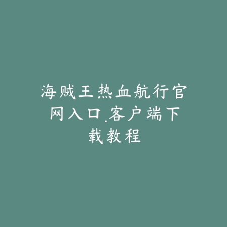 海贼王热血航行官网入口·客户端下载教程_绿色下载网_手游资讯 海贼王热血航行官网入口·客户端下载教程-绿色下载网