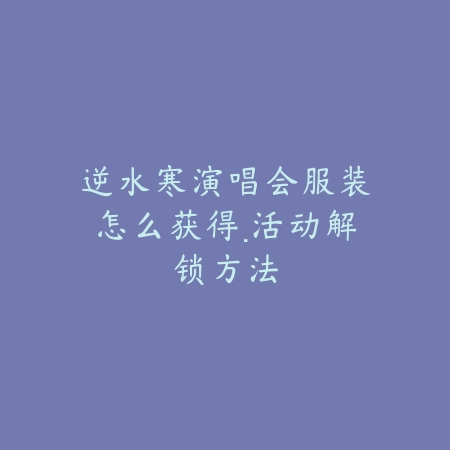 逆水寒演唱会服装怎么获得·活动解锁方法_绿色下载网_游戏资讯_