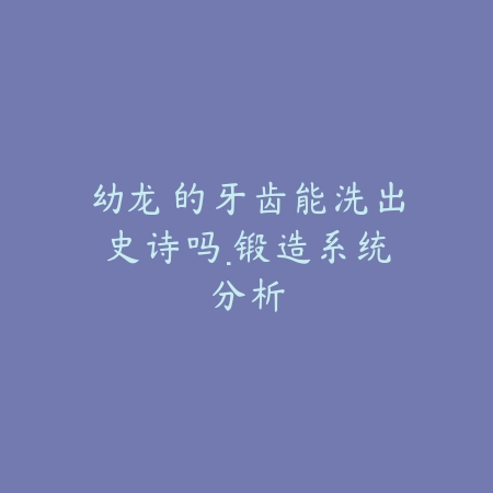 幼龙的牙齿能洗出史诗吗·锻造系统分析_绿色下载网_游戏攻略 幼龙的牙齿能洗出史诗吗·锻造系统分析-绿色下载网