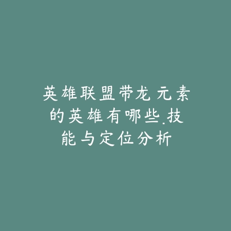 英雄联盟带龙元素的英雄有哪些·技能与定位分析_绿色下载网_游戏资讯_
