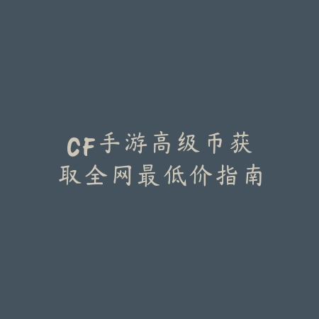 CF手游高级币获取全网最低价指南_绿色下载网_手游资讯 CF手游高级币获取全网最低价指南-绿色下载网