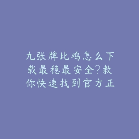 九张牌比鸡怎么下载最稳最安全?教你快速找到官方正版入口地址_绿色下载网_游戏推荐 九张牌比鸡怎么下载最稳最安全?教你快速找到官方正版入口地址-绿色下载网