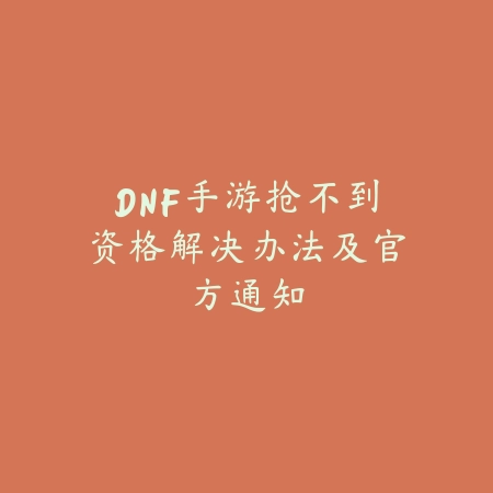 DNF手游抢不到资格解决办法及官方通知_绿色下载网_手游资讯 DNF手游抢不到资格解决办法及官方通知-绿色下载网