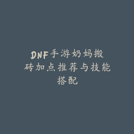 DNF手游奶妈搬砖加点推荐与技能搭配_绿色下载网_游戏攻略 DNF手游奶妈搬砖加点推荐与技能搭配-绿色下载网