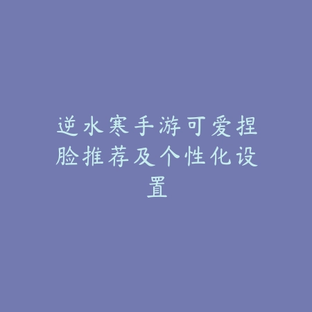 逆水寒手游可爱捏脸推荐及个性化设置_绿色下载网_手游资讯 逆水寒手游可爱捏脸推荐及个性化设置-绿色下载网
