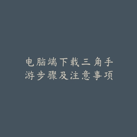 电脑端下载三角手游步骤及注意事项_绿色下载网_手游资讯 电脑端下载三角手游步骤及注意事项-绿色下载网
