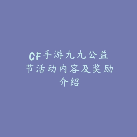 CF手游九九公益节活动内容及奖励介绍_绿色下载网_手游资讯 CF手游九九公益节活动内容及奖励介绍-绿色下载网