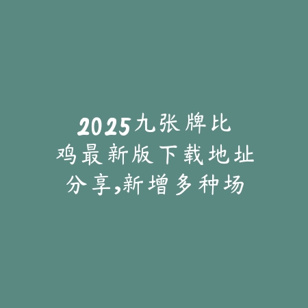 2025九张牌比鸡最新版下载地址分享,新增多种场景模式与防作弊系统_绿色下载网_游戏推荐 2025九张牌比鸡最新版下载地址分享,新增多种场景模式与防作弊系统-绿色下载网