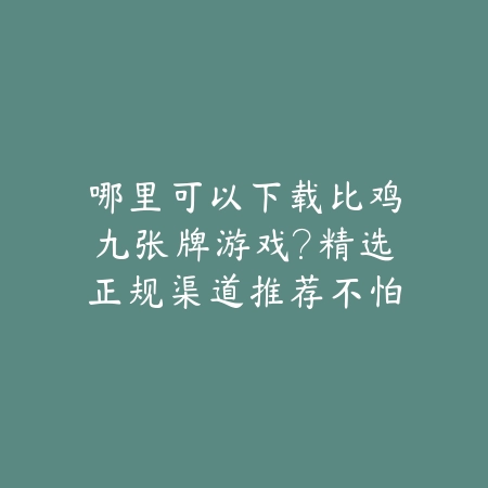 哪里可以下载比鸡九张牌游戏?精选正规渠道推荐不怕找错版本_绿色下载网_游戏推荐 哪里可以下载比鸡九张牌游戏?精选正规渠道推荐不怕找错版本-绿色下载网