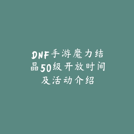 DNF手游魔力结晶50级开放时间及活动介绍_绿色下载网_手游资讯 DNF手游魔力结晶50级开放时间及活动介绍-绿色下载网