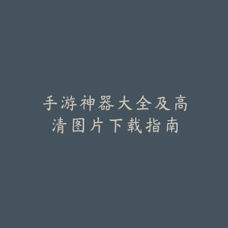 手游神器大全及高清图片下载指南_绿色下载网_手游资讯_