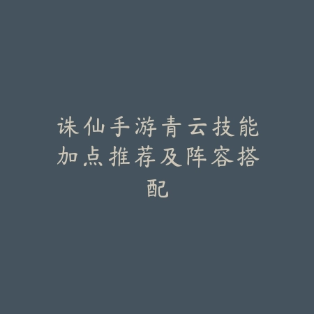 诛仙手游青云技能加点推荐及阵容搭配_绿色下载网_游戏攻略 诛仙手游青云技能加点推荐及阵容搭配-绿色下载网