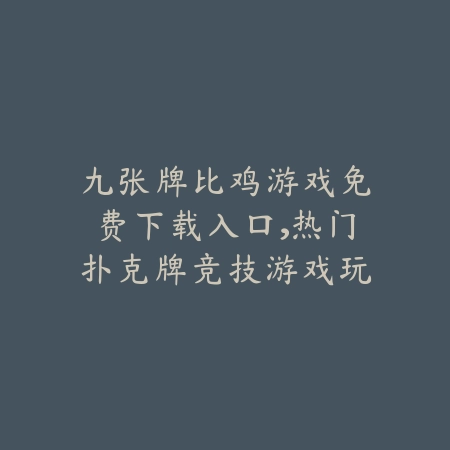 九张牌比鸡游戏免费下载入口,热门扑克牌竞技游戏玩法特色解析_绿色下载网_游戏推荐 九张牌比鸡游戏免费下载入口,热门扑克牌竞技游戏玩法特色解析-绿色下载网