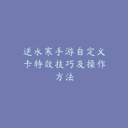 逆水寒手游自定义卡特效技巧及操作方法_绿色下载网_游戏攻略 逆水寒手游自定义卡特效技巧及操作方法-绿色下载网