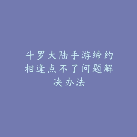 斗罗大陆手游缔约相逢点不了问题解决办法_绿色下载网_游戏攻略 斗罗大陆手游缔约相逢点不了问题解决办法-绿色下载网