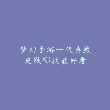 梦幻手游一代典藏皮肤哪款最好看_绿色下载网_手游资讯 梦幻手游一代典藏皮肤哪款最好看-绿色下载网