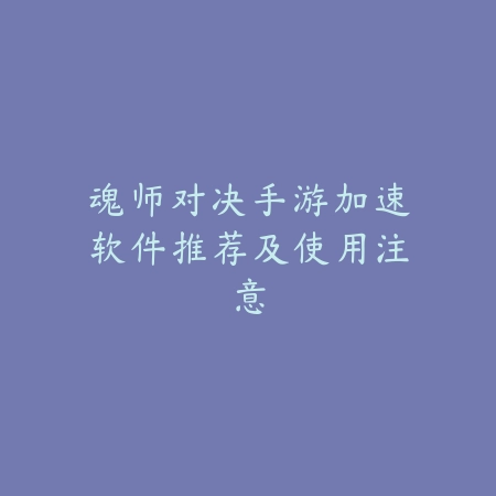 魂师对决手游加速软件推荐及使用注意_绿色下载网_手游资讯 魂师对决手游加速软件推荐及使用注意-绿色下载网