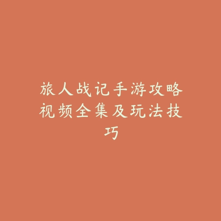 旅人战记手游攻略视频全集及玩法技巧_绿色下载网_游戏攻略 旅人战记手游攻略视频全集及玩法技巧-绿色下载网