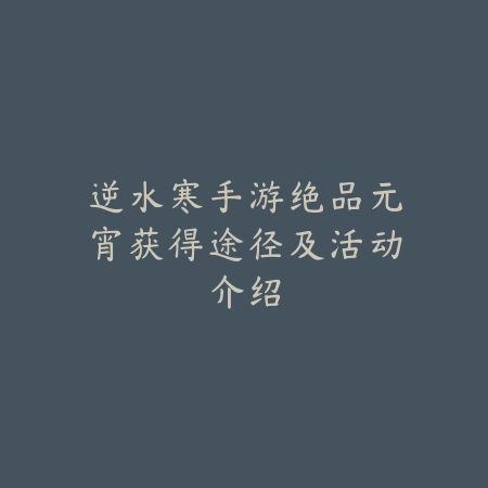 逆水寒手游绝品元宵获得途径及活动介绍_绿色下载网_游戏攻略 逆水寒手游绝品元宵获得途径及活动介绍-绿色下载网