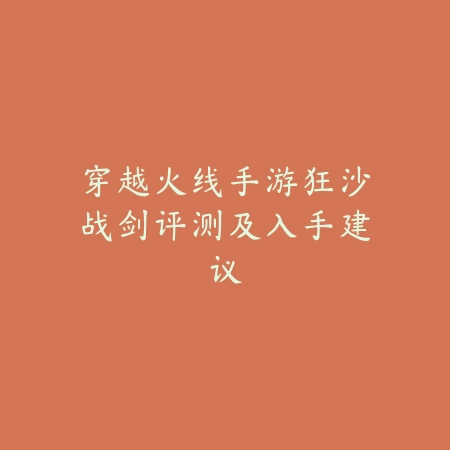 穿越火线手游狂沙战剑评测及入手建议_绿色下载网_游戏攻略 穿越火线手游狂沙战剑评测及入手建议-绿色下载网