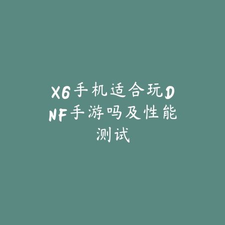 X6手机适合玩DNF手游吗及性能测试_绿色下载网_手游资讯 X6手机适合玩DNF手游吗及性能测试-绿色下载网