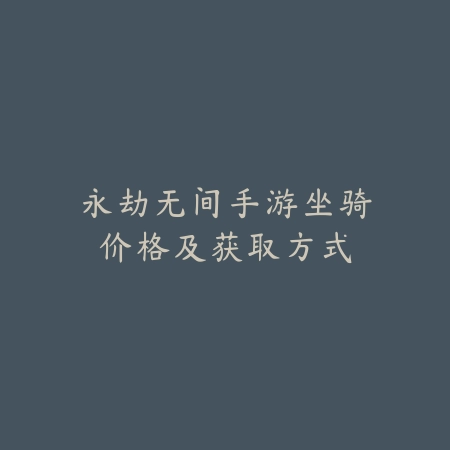 永劫无间手游坐骑价格及获取方式_绿色下载网_手游资讯 永劫无间手游坐骑价格及获取方式-绿色下载网
