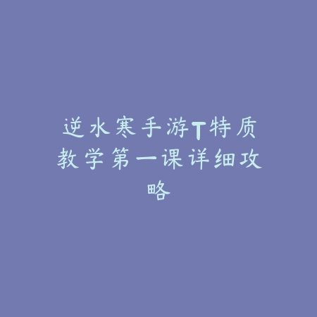 逆水寒手游T特质教学第一课详细攻略_绿色下载网_游戏攻略_