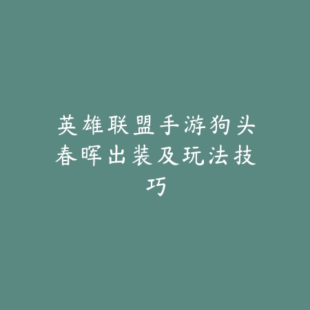英雄联盟手游狗头春晖出装及玩法技巧_绿色下载网_游戏攻略 英雄联盟手游狗头春晖出装及玩法技巧-绿色下载网
