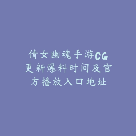 倩女幽魂手游CG更新爆料时间及官方播放入口地址_绿色下载网_手游资讯 倩女幽魂手游CG更新爆料时间及官方播放入口地址-绿色下载网
