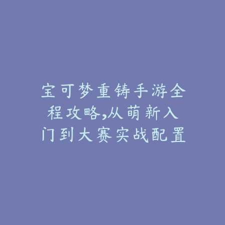 宝可梦重铸手游全程攻略,从萌新入门到大赛实战配置技巧_绿色下载网_游戏攻略 宝可梦重铸手游全程攻略,从萌新入门到大赛实战配置技巧-绿色下载网