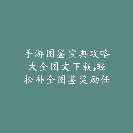 手游图鉴宝典攻略大全图文下载，轻松补全图鉴奖励任务一览_绿色下载网_游戏攻略_