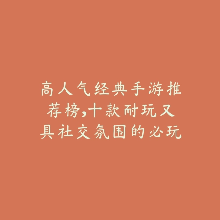 高人气经典手游推荐榜,十款耐玩又具社交氛围的必玩佳作_绿色下载网_游戏推荐 高人气经典手游推荐榜,十款耐玩又具社交氛围的必玩佳作-绿色下载网