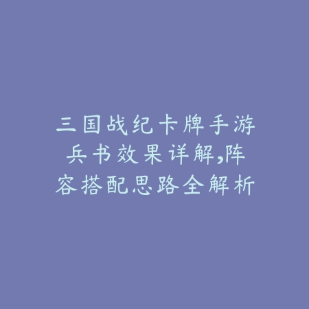 三国战纪卡牌手游兵书效果详解，阵容搭配思路全解析_绿色下载网_游戏攻略_