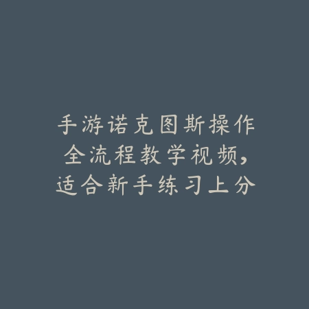 手游诺克图斯操作全流程教学视频，适合新手练习上分_绿色下载网_游戏攻略_