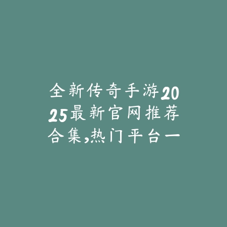 全新传奇手游2025最新官网推荐合集,热门平台一键直达_绿色下载网_手游推荐 全新传奇手游2025最新官网推荐合集,热门平台一键直达-绿色下载网