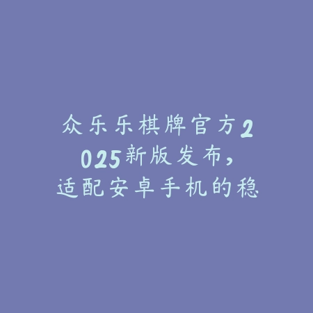 众乐乐棋牌中心上线多款趣味棋牌项目，一键下载畅玩麻将斗牛_绿色下载网_手游推荐_