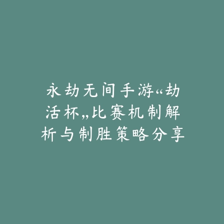 永劫无间手游“劫活杯”比赛机制解析与制胜策略分享_绿色下载网_手游资讯 永劫无间手游“劫活杯”比赛机制解析与制胜策略分享-绿色下载网