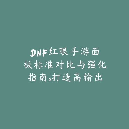 DNF红眼手游面板标准对比与强化指南，打造高输出职业定位_绿色下载网_游戏攻略_