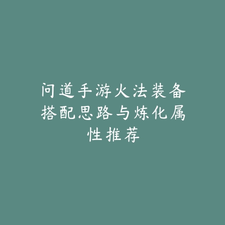 问道手游火法装备搭配思路与炼化属性推荐_绿色下载网_游戏攻略_