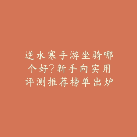 逆水寒手游坐骑哪个好？新手向实用评测推荐榜单出炉_绿色下载网_游戏攻略_