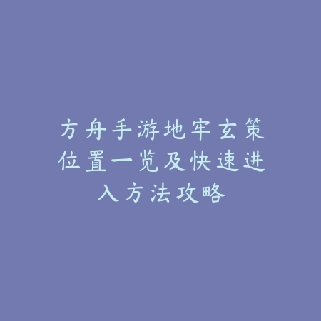 方舟手游地牢玄策位置一览及快速进入方法攻略_绿色下载网_游戏攻略 方舟手游地牢玄策位置一览及快速进入方法攻略-绿色下载网