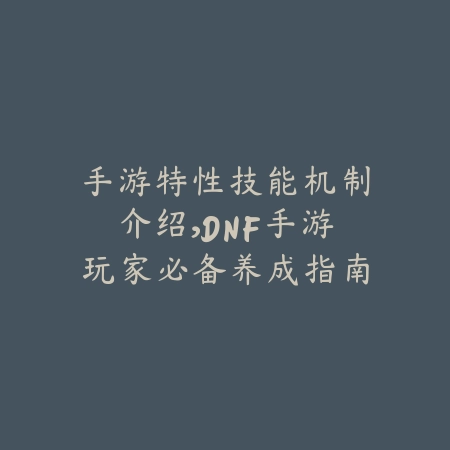 手游特性技能机制介绍,DNF手游玩家必备养成指南_绿色下载网_游戏攻略 手游特性技能机制介绍,DNF手游玩家必备养成指南-绿色下载网