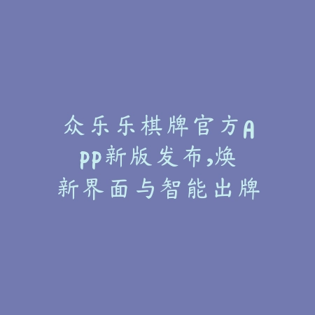 众乐乐棋牌官方APP新版发布,焕新界面与智能出牌助力轻松上手_绿色下载网_手游推荐 众乐乐棋牌官方APP新版发布,焕新界面与智能出牌助力轻松上手-绿色下载网